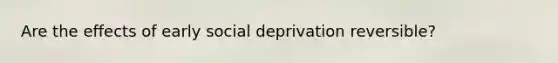 Are the effects of early social deprivation reversible?