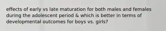 effects of early vs late maturation for both males and females during the adolescent period & which is better in terms of developmental outcomes for boys vs. girls?