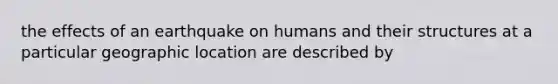 the effects of an earthquake on humans and their structures at a particular geographic location are described by