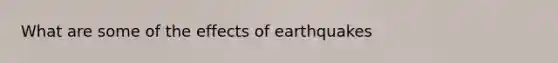 What are some of the effects of earthquakes