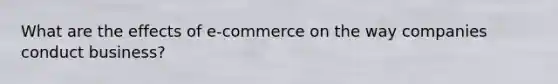 What are the effects of e-commerce on the way companies conduct business?