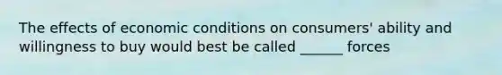 The effects of economic conditions on consumers' ability and willingness to buy would best be called ______ forces