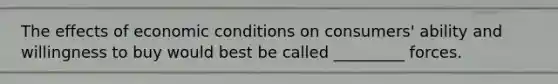 The effects of economic conditions on consumers' ability and willingness to buy would best be called _________ forces.