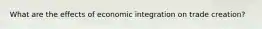 What are the effects of economic integration on trade creation?