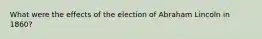 What were the effects of the election of Abraham Lincoln in 1860?