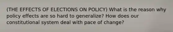 (THE EFFECTS OF ELECTIONS ON POLICY) What is the reason why policy effects are so hard to generalize? How does our constitutional system deal with pace of change?