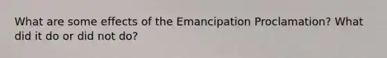 What are some effects of the Emancipation Proclamation? What did it do or did not do?