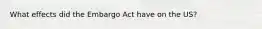 What effects did the Embargo Act have on the US?