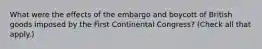 What were the effects of the embargo and boycott of British goods imposed by the First Continental Congress? (Check all that apply.)