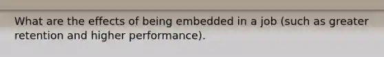 What are the effects of being embedded in a job (such as greater retention and higher performance).