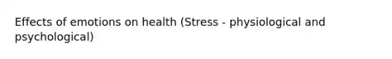 Effects of emotions on health (Stress - physiological and psychological)