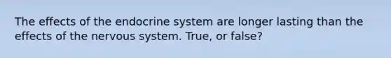 The effects of the endocrine system are longer lasting than the effects of the nervous system. True, or false?