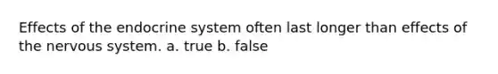 Effects of the endocrine system often last longer than effects of the nervous system. a. true b. false