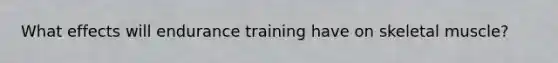 What effects will endurance training have on skeletal muscle?