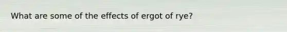 What are some of the effects of ergot of rye?