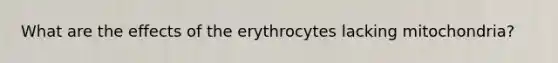 What are the effects of the erythrocytes lacking mitochondria?