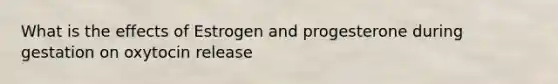 What is the effects of Estrogen and progesterone during gestation on oxytocin release