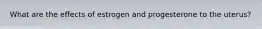 What are the effects of estrogen and progesterone to the uterus?