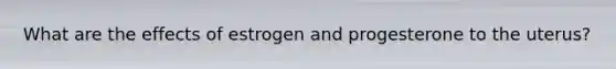 What are the effects of estrogen and progesterone to the uterus?