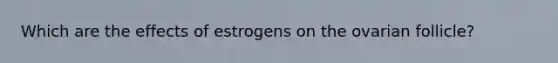 Which are the effects of estrogens on the ovarian follicle?