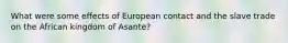 What were some effects of European contact and the slave trade on the African kingdom of Asante?