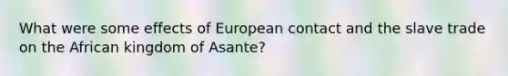 What were some effects of European contact and the slave trade on the African kingdom of Asante?