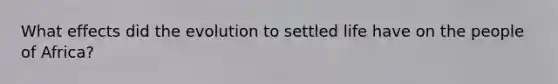 What effects did the evolution to settled life have on the people of Africa?