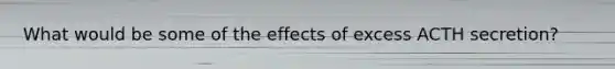 What would be some of the effects of excess ACTH secretion?