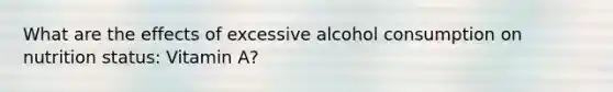 What are the effects of excessive alcohol consumption on nutrition status: Vitamin A?