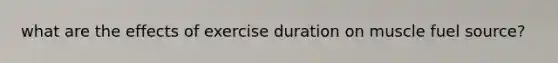 what are the effects of exercise duration on muscle fuel source?