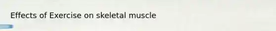 Effects of Exercise on skeletal muscle