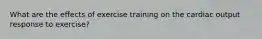 What are the effects of exercise training on the cardiac output response to exercise?