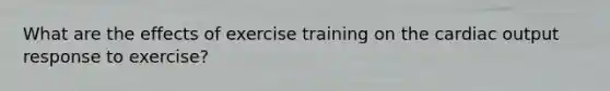 What are the effects of exercise training on the <a href='https://www.questionai.com/knowledge/kyxUJGvw35-cardiac-output' class='anchor-knowledge'>cardiac output</a> response to exercise?