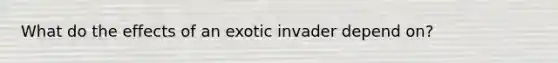 What do the effects of an exotic invader depend on?