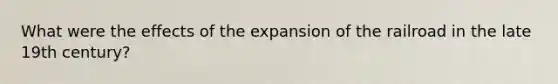 What were the effects of the expansion of the railroad in the late 19th century?