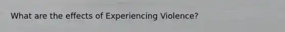 What are the effects of Experiencing Violence?