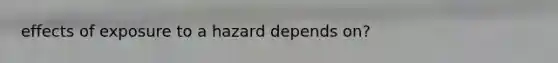 effects of exposure to a hazard depends on?