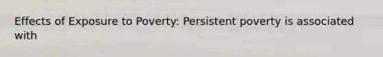 Effects of Exposure to Poverty: Persistent poverty is associated with