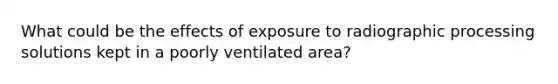 What could be the effects of exposure to radiographic processing solutions kept in a poorly ventilated area?