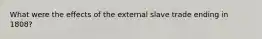 What were the effects of the external slave trade ending in 1808?