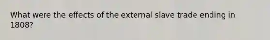 What were the effects of the external slave trade ending in 1808?