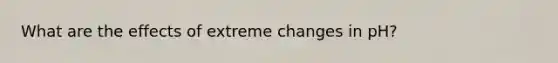 What are the effects of extreme changes in pH?