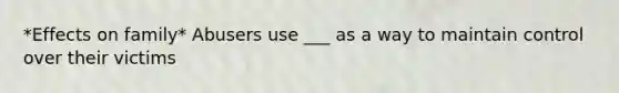 *Effects on family* Abusers use ___ as a way to maintain control over their victims