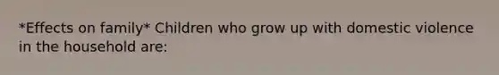 *Effects on family* Children who grow up with domestic violence in the household are: