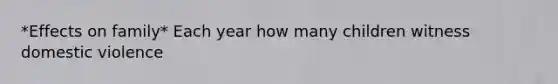 *Effects on family* Each year how many children witness domestic violence