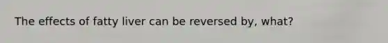 The effects of fatty liver can be reversed by, what?