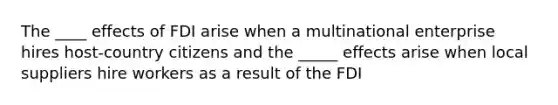 The ____ effects of FDI arise when a multinational enterprise hires host-country citizens and the _____ effects arise when local suppliers hire workers as a result of the FDI