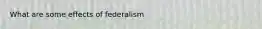 What are some effects of federalism