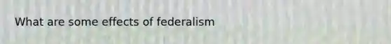 What are some effects of federalism