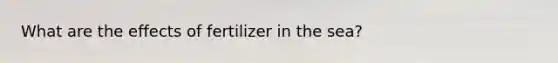 What are the effects of fertilizer in the sea?